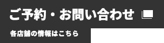 ご予約・お問い合わせ 各店舗の情報はこちら